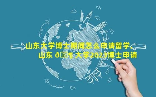 山东大学博士期间怎么申请留学,山东 🐶 大学2023博士申请考核